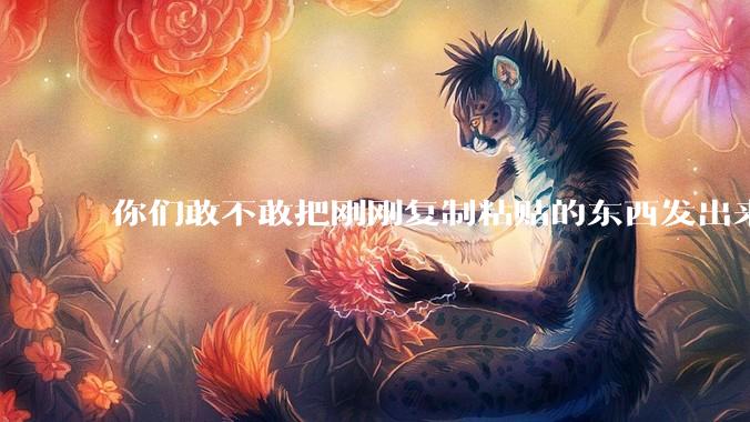你们敢不敢把刚刚复制粘贴的东西发出来？