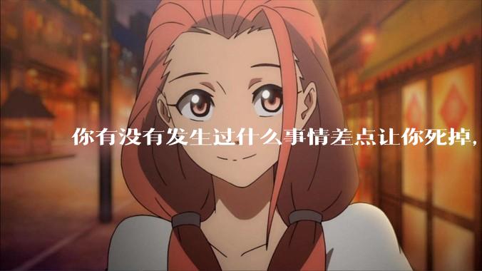 你有没有发生过什么事情差点让你死掉，回想的时候仍然后背一身冷汗.?
