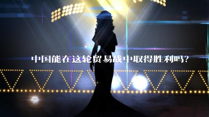 中国能在这轮贸易战中取得胜利吗？